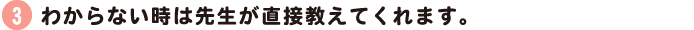 わからない時は先生が直接教えてくれます。