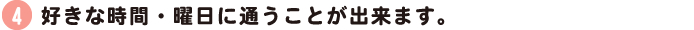 好きな時間・曜日に通うことが出来ます。