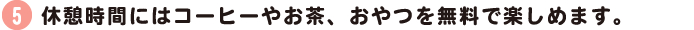 休憩時間にはコーヒーやお茶、おやつを無料で楽しめます。